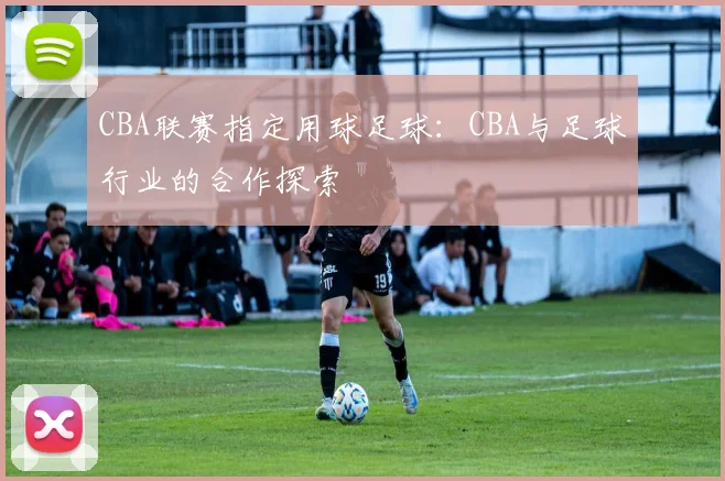 CBA联赛指定用球足球：CBA与足球行业的合作探索