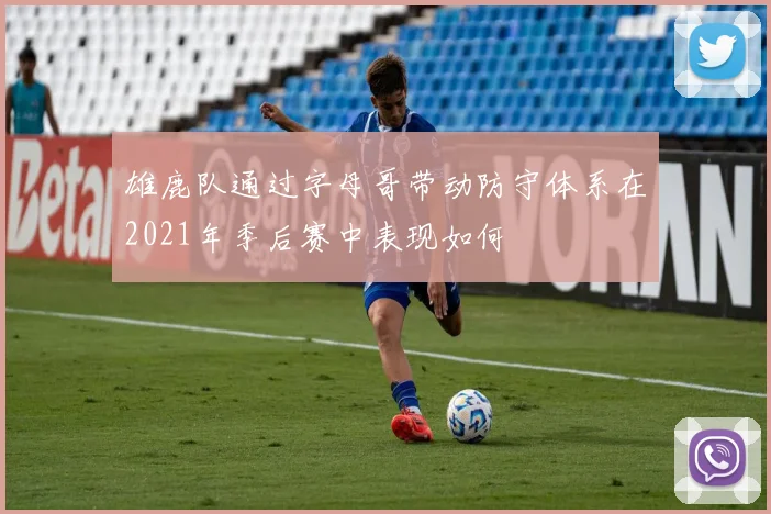 雄鹿队通过字母哥带动防守体系在2021年季后赛中表现如何