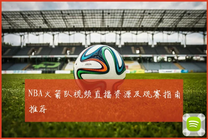 NBA火箭队视频直播资源及观赛指南推荐