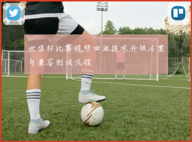 世俱杯比赛视频回放技术升级方案与兼容测试流程