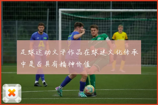 足球运动文学作品在球迷文化传承中是否具有精神价值