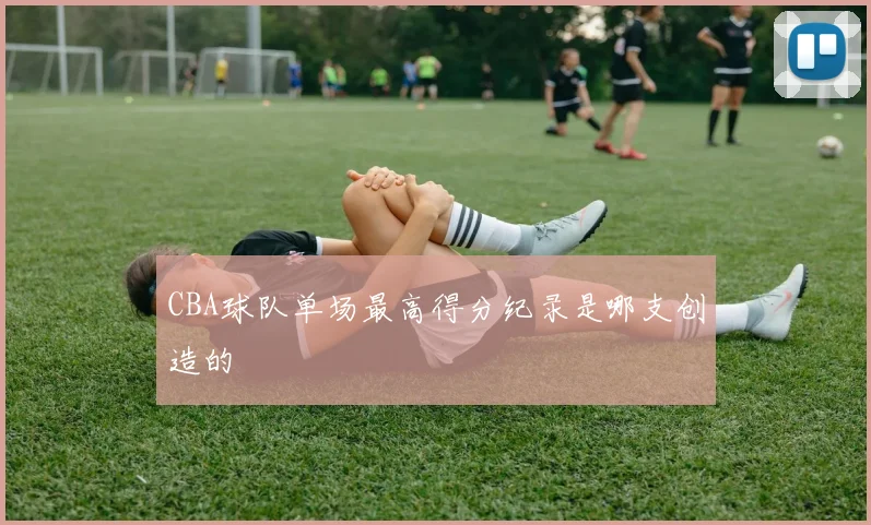 CBA球队单场最高得分纪录是哪支创造的