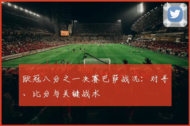 欧冠八分之一决赛巴萨战况：对手、比分与关键战术