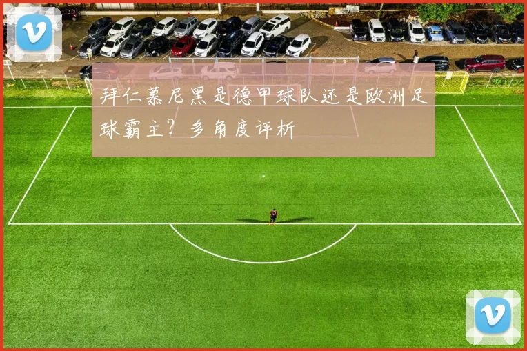 拜仁慕尼黑是德甲球队还是欧洲足球霸主？多角度评析