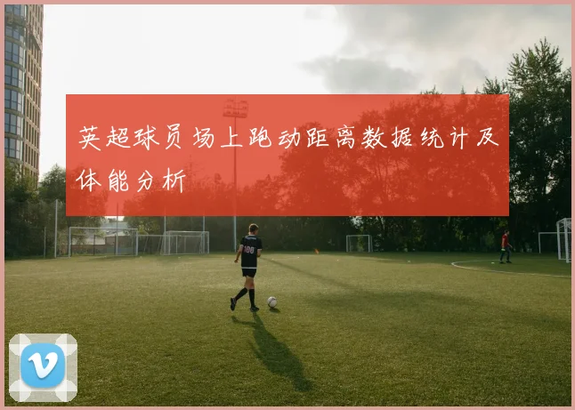 英超球员场上跑动距离数据统计及体能分析